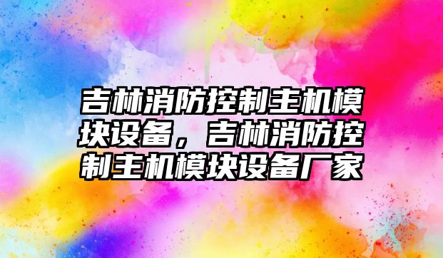 吉林消防控制主機模塊設備，吉林消防控制主機模塊設備廠(chǎng)家