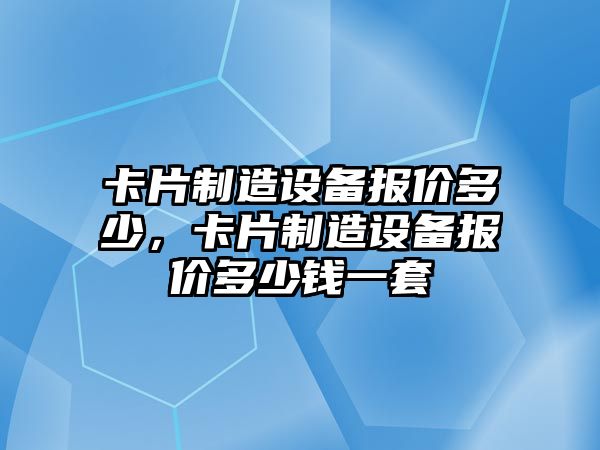 卡片制造設備報價(jià)多少，卡片制造設備報價(jià)多少錢(qián)一套