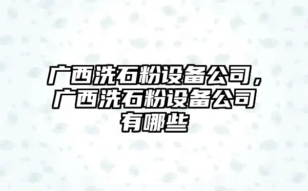 廣西洗石粉設備公司，廣西洗石粉設備公司有哪些