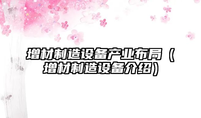 增材制造設備產(chǎn)業(yè)布局（增材制造設備介紹）