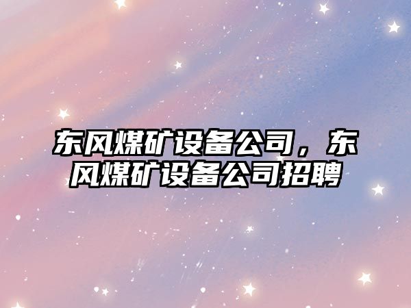 東風(fēng)煤礦設備公司，東風(fēng)煤礦設備公司招聘