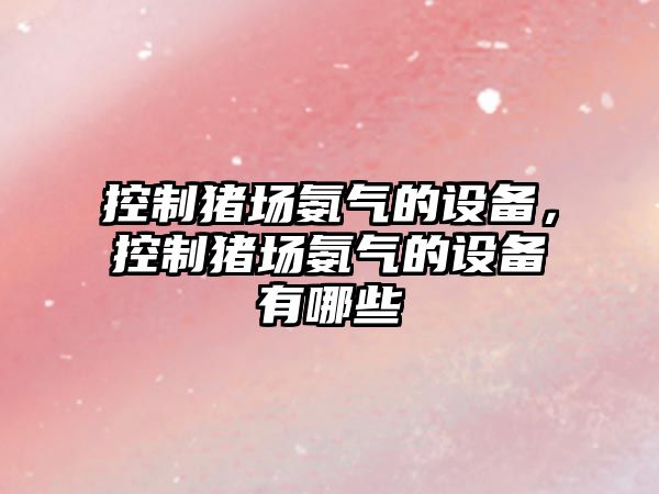 控制豬場(chǎng)氨氣的設備，控制豬場(chǎng)氨氣的設備有哪些
