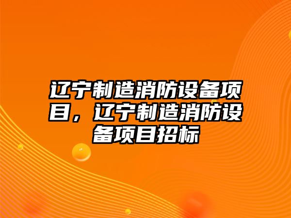 遼寧制造消防設備項目，遼寧制造消防設備項目招標