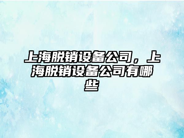 上海脫銷(xiāo)設備公司，上海脫銷(xiāo)設備公司有哪些