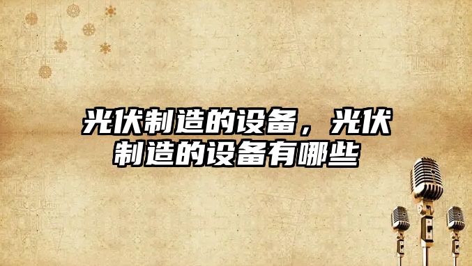 光伏制造的設備，光伏制造的設備有哪些