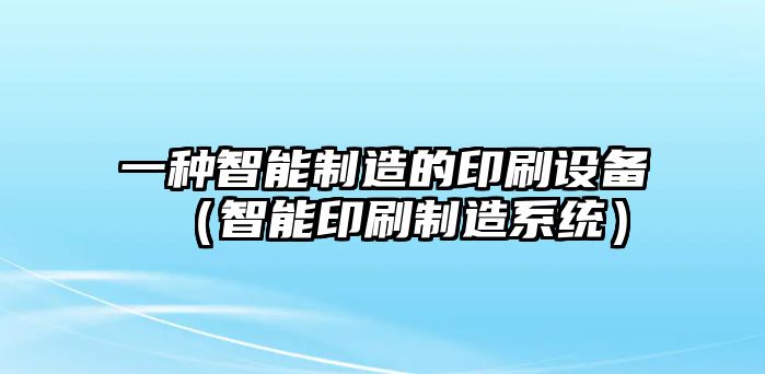 一種智能制造的印刷設備（智能印刷制造系統）