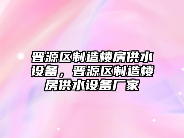 晉源區制造樓房供水設備，晉源區制造樓房供水設備廠(chǎng)家