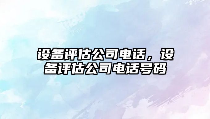 設備評估公司電話(huà)，設備評估公司電話(huà)號碼