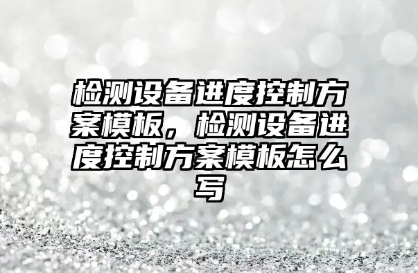 檢測設備進(jìn)度控制方案模板，檢測設備進(jìn)度控制方案模板怎么寫(xiě)