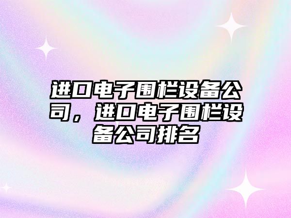 進(jìn)口電子圍欄設備公司，進(jìn)口電子圍欄設備公司排名