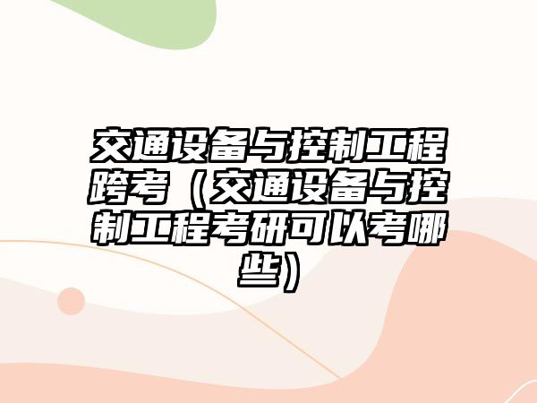 交通設備與控制工程跨考（交通設備與控制工程考研可以考哪些）