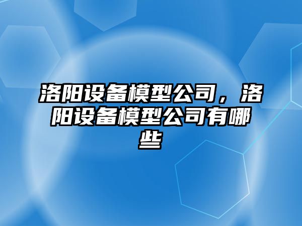 洛陽(yáng)設備模型公司，洛陽(yáng)設備模型公司有哪些