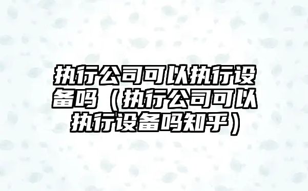 執行公司可以執行設備嗎（執行公司可以執行設備嗎知乎）