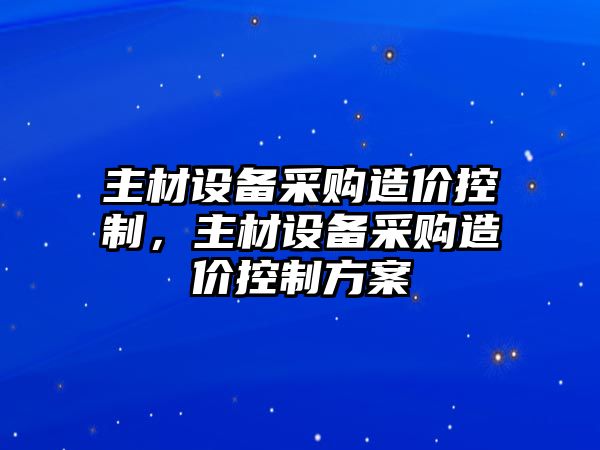 主材設備采購造價(jià)控制，主材設備采購造價(jià)控制方案