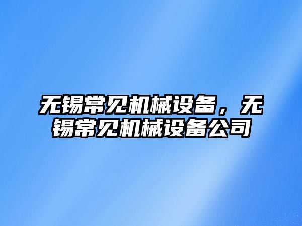 無(wú)錫常見(jiàn)機械設備，無(wú)錫常見(jiàn)機械設備公司
