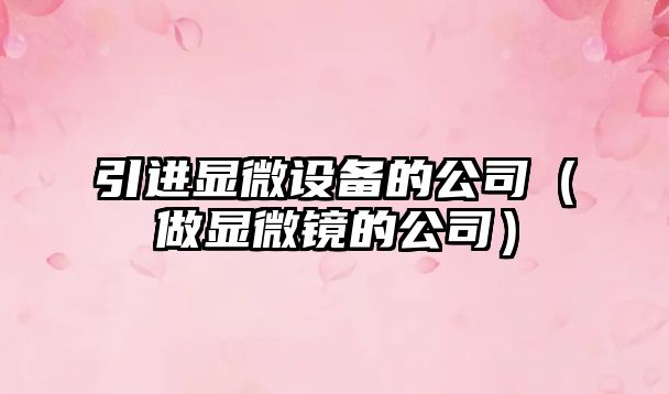 引進(jìn)顯微設備的公司（做顯微鏡的公司）