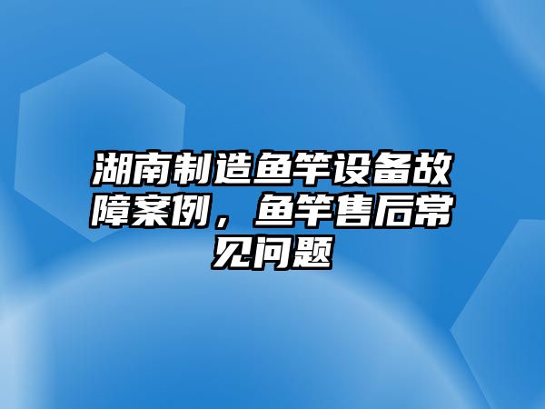湖南制造魚(yú)竿設備故障案例，魚(yú)竿售后常見(jiàn)問(wèn)題