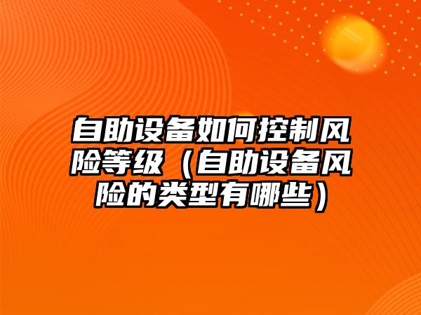 自助設備如何控制風(fēng)險等級（自助設備風(fēng)險的類(lèi)型有哪些）