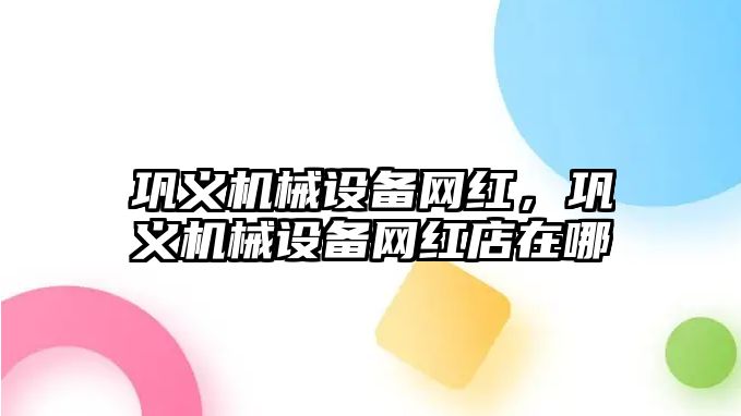 鞏義機械設備網(wǎng)紅，鞏義機械設備網(wǎng)紅店在哪