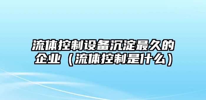 流體控制設備沉淀最久的企業(yè)（流體控制是什么）