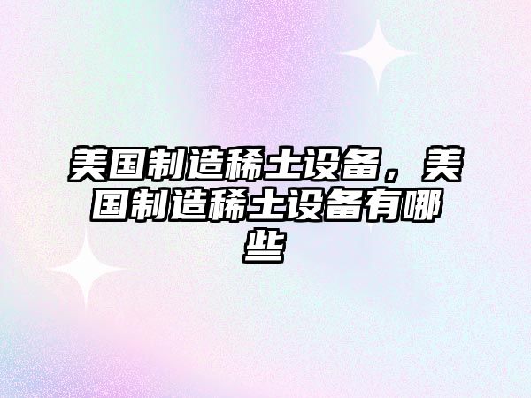 美國制造稀土設備，美國制造稀土設備有哪些