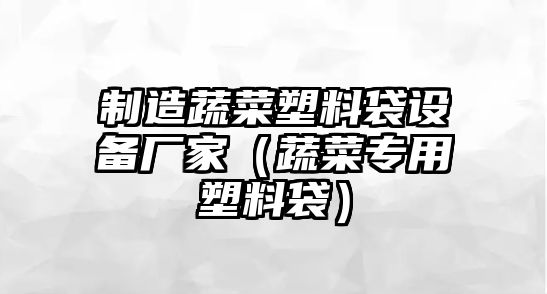 制造蔬菜塑料袋設備廠(chǎng)家（蔬菜專(zhuān)用塑料袋）