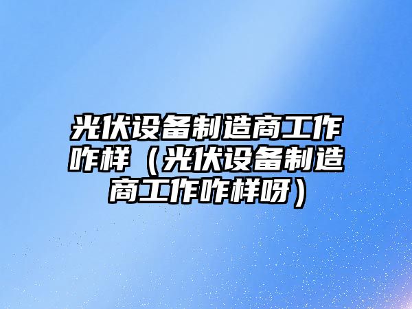 光伏設備制造商工作咋樣（光伏設備制造商工作咋樣呀）