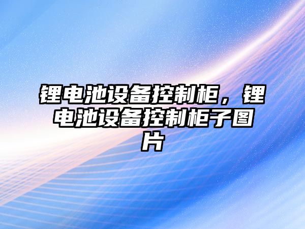 鋰電池設備控制柜，鋰電池設備控制柜子圖片