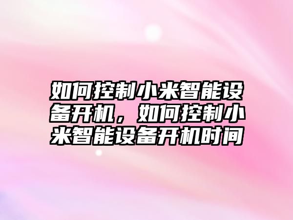如何控制小米智能設備開(kāi)機，如何控制小米智能設備開(kāi)機時(shí)間