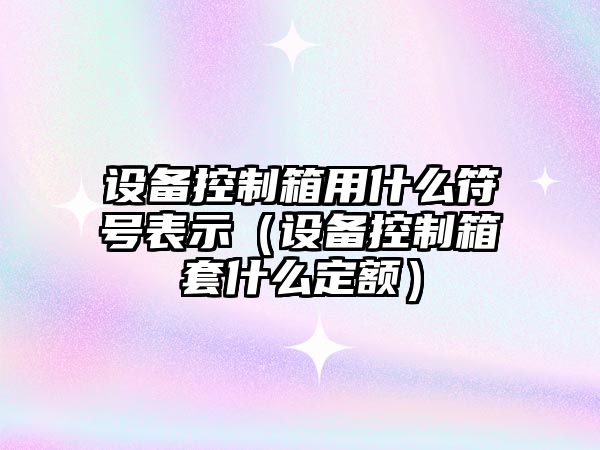 設備控制箱用什么符號表示（設備控制箱套什么定額）