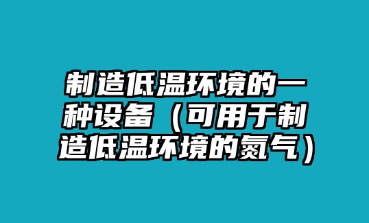 制造低溫環(huán)境的一種設備（可用于制造低溫環(huán)境的氮氣）