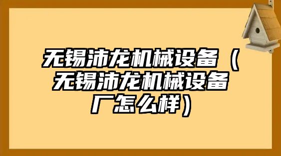 無(wú)錫沛龍機械設備（無(wú)錫沛龍機械設備廠(chǎng)怎么樣）