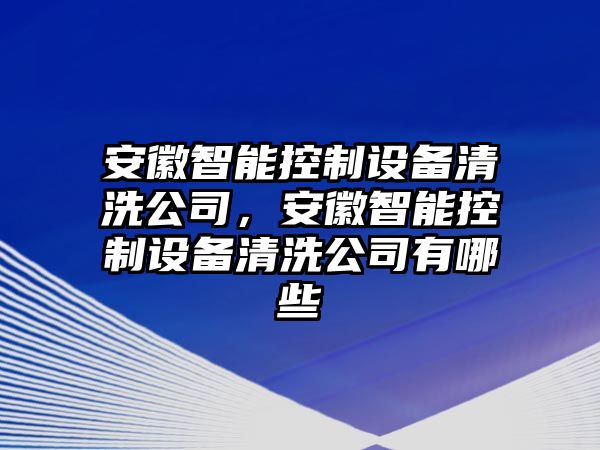 安徽智能控制設備清洗公司，安徽智能控制設備清洗公司有哪些
