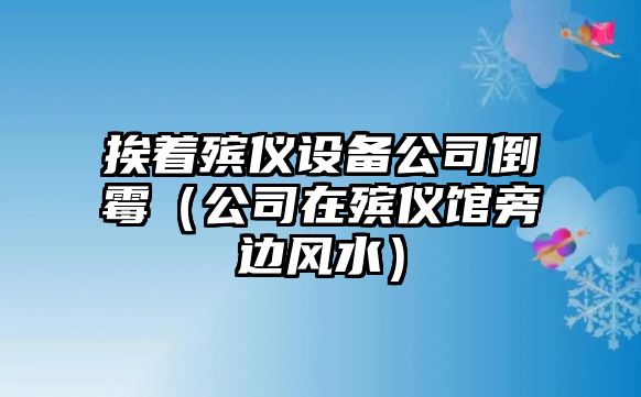挨著(zhù)殯儀設備公司倒霉（公司在殯儀館旁邊風(fēng)水）