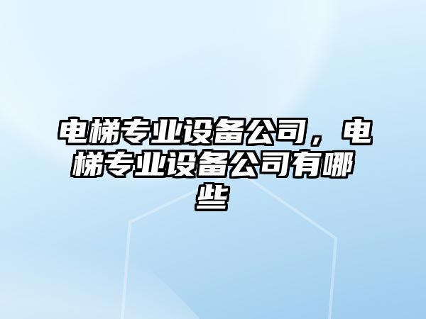 電梯專(zhuān)業(yè)設備公司，電梯專(zhuān)業(yè)設備公司有哪些
