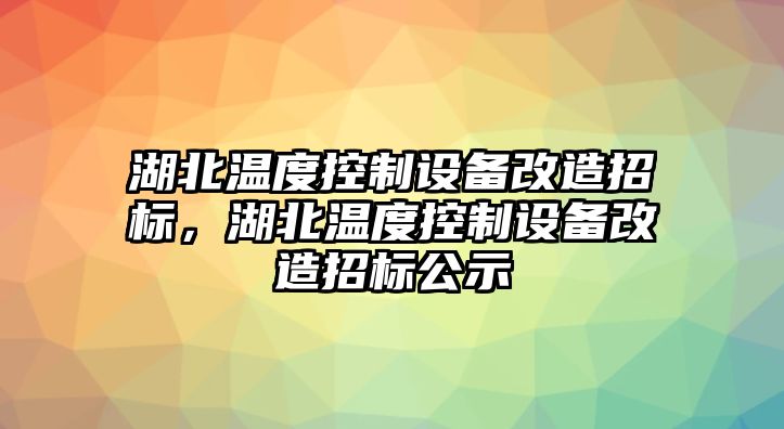 湖北溫度控制設備改造招標，湖北溫度控制設備改造招標公示