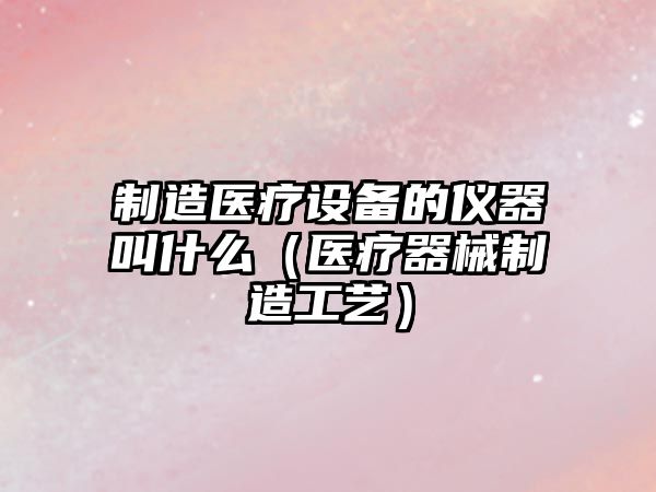 制造醫療設備的儀器叫什么（醫療器械制造工藝）