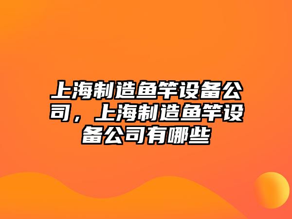 上海制造魚(yú)竿設備公司，上海制造魚(yú)竿設備公司有哪些