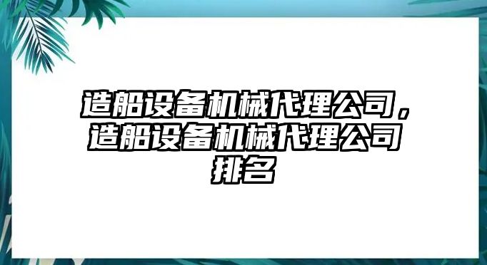 造船設備機械代理公司，造船設備機械代理公司排名