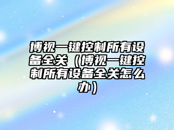 博視一鍵控制所有設備全關(guān)（博視一鍵控制所有設備全關(guān)怎么辦）