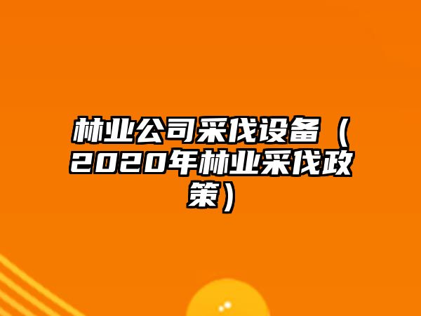 林業(yè)公司采伐設備（2020年林業(yè)采伐政策）