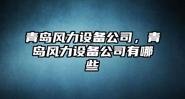 青島風(fēng)力設備公司，青島風(fēng)力設備公司有哪些