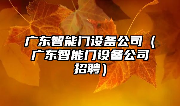 廣東智能門(mén)設備公司（廣東智能門(mén)設備公司招聘）