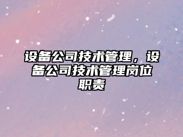 設備公司技術(shù)管理，設備公司技術(shù)管理崗位職責