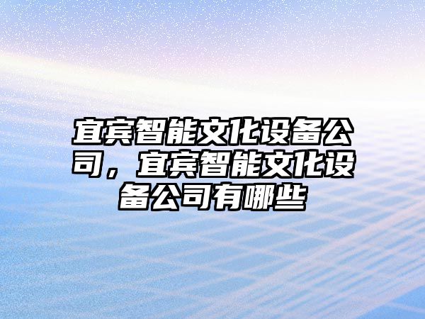 宜賓智能文化設備公司，宜賓智能文化設備公司有哪些