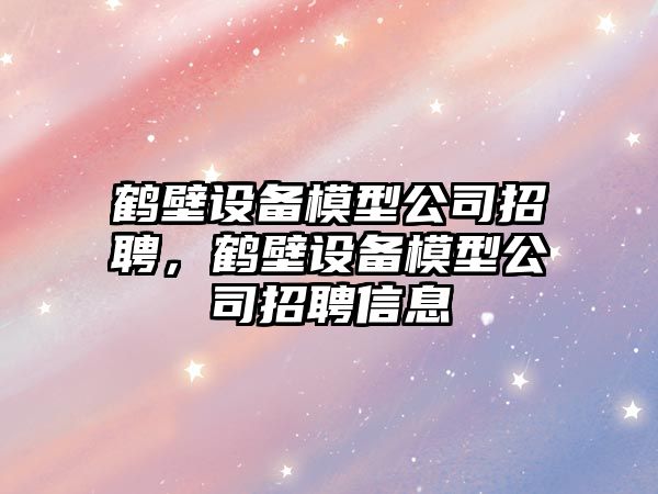 鶴壁設備模型公司招聘，鶴壁設備模型公司招聘信息