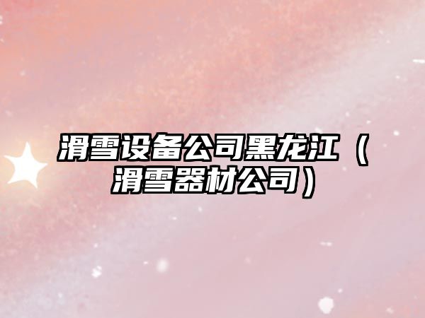 滑雪設備公司黑龍江（滑雪器材公司）