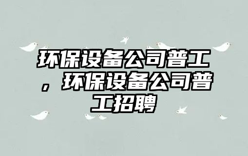環(huán)保設備公司普工，環(huán)保設備公司普工招聘