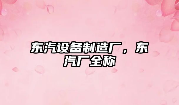 東汽設備制造廠(chǎng)，東汽廠(chǎng)全稱(chēng)