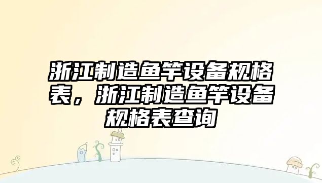 浙江制造魚(yú)竿設備規格表，浙江制造魚(yú)竿設備規格表查詢(xún)